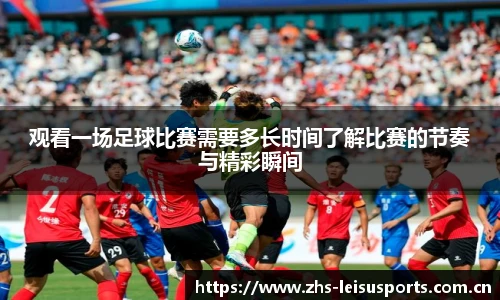 观看一场足球比赛需要多长时间了解比赛的节奏与精彩瞬间